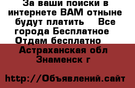 За ваши поиски в интернете ВАМ отныне будут платить! - Все города Бесплатное » Отдам бесплатно   . Астраханская обл.,Знаменск г.